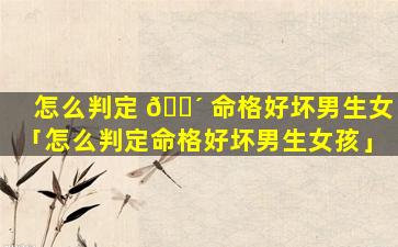 怎么判定 🐴 命格好坏男生女「怎么判定命格好坏男生女孩」